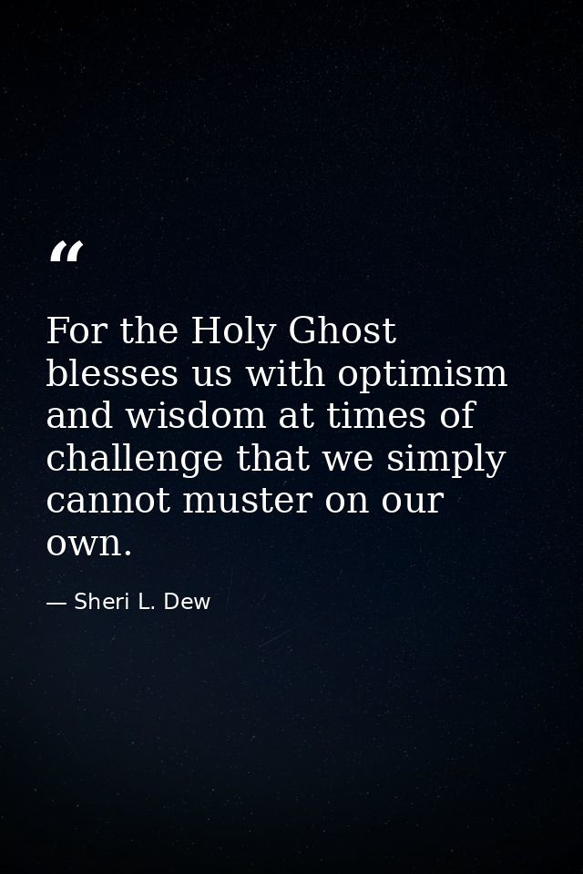 For the Holy Ghost blesses us with optimism and wisdom at times of challenge that we simply cannot muster on our own. — Sheri L. Dew