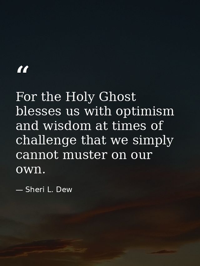 For the Holy Ghost blesses us with optimism and wisdom at times of challenge that we simply cannot muster on our own. — Sheri L. Dew