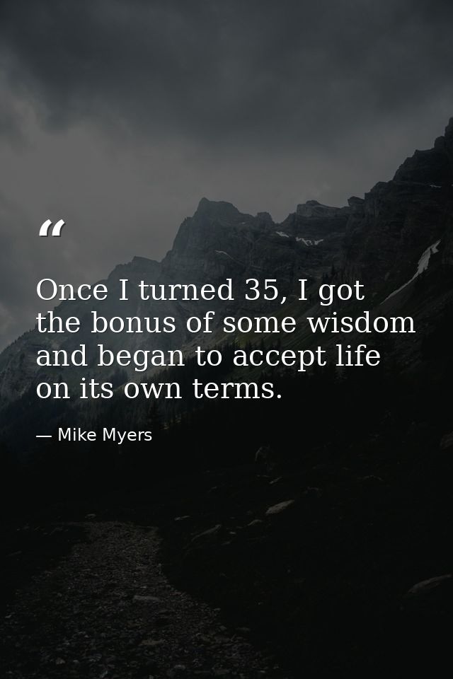 Once I turned 35, I got the bonus of some wisdom and began to accept life on its own terms. — Mike Myers