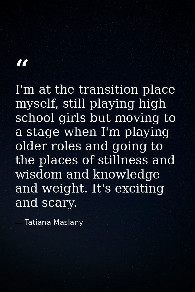 I'm at the transition place myself, still playing high school girls but moving to a stage when I'm playing older roles a — Tatiana Maslany