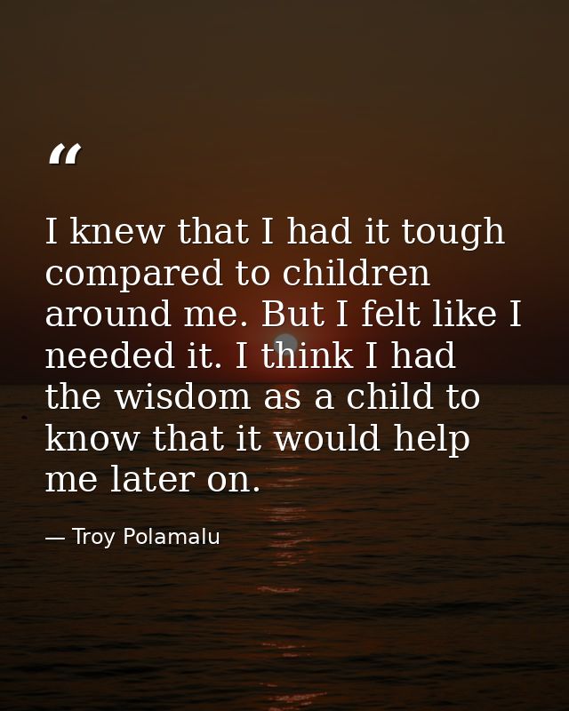 I knew that I had it tough compared to children around me. But I felt like I needed it. I think I had the wisdom as a ch — Troy Polamalu