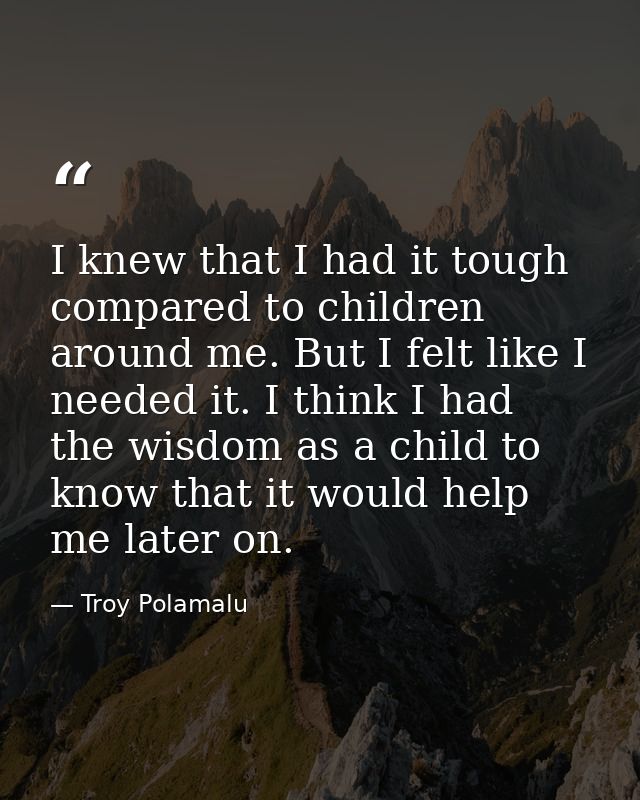 I knew that I had it tough compared to children around me. But I felt like I needed it. I think I had the wisdom as a ch — Troy Polamalu