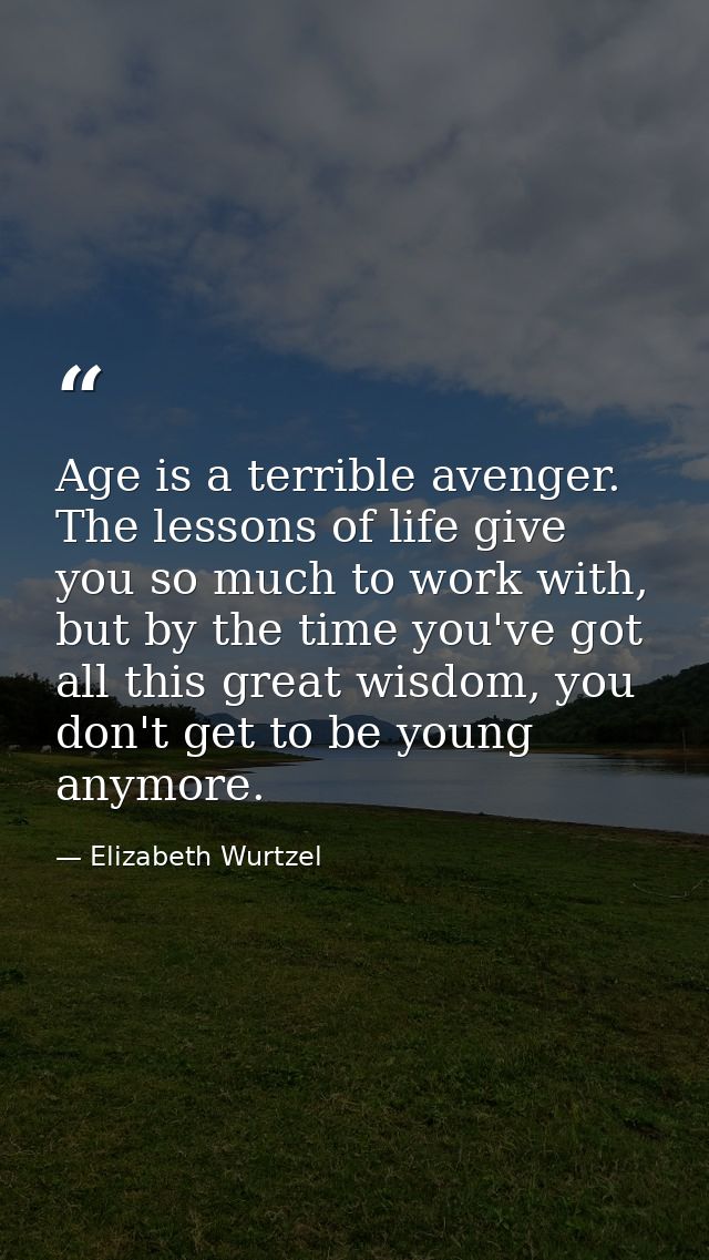 Age is a terrible avenger. The lessons of life give you so much to work with, but by the time you've got all this great  — Elizabeth Wurtzel
