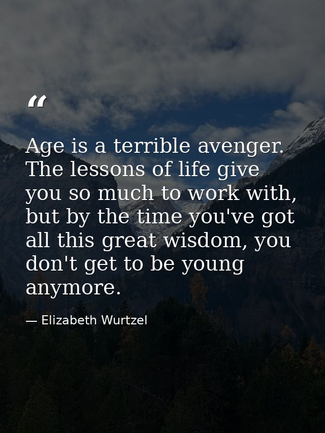 Age is a terrible avenger. The lessons of life give you so much to work with, but by the time you've got all this great  — Elizabeth Wurtzel