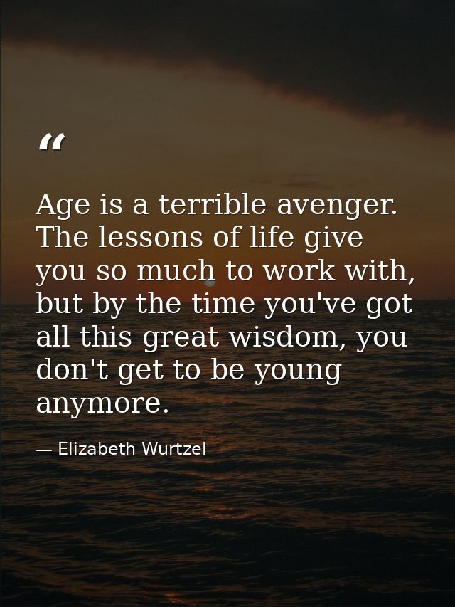 Age is a terrible avenger. The lessons of life give you so much to work with, but by the time you've got all this great  — Elizabeth Wurtzel