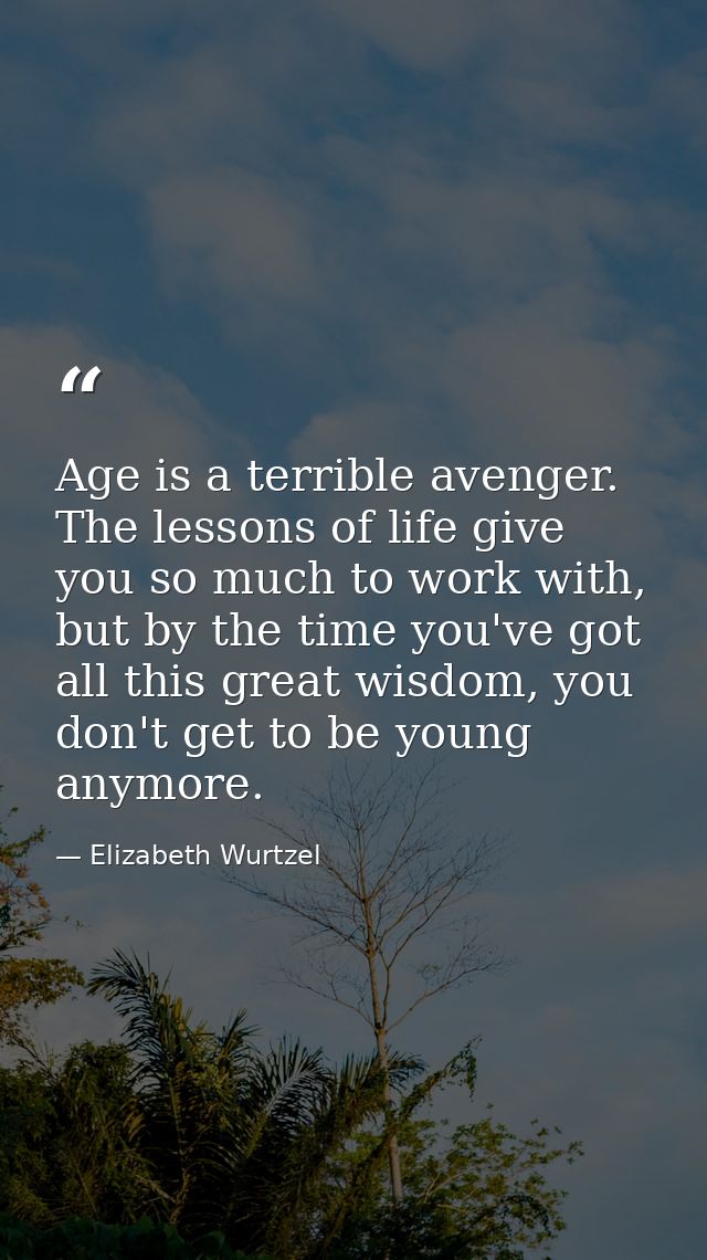 Age is a terrible avenger. The lessons of life give you so much to work with, but by the time you've got all this great  — Elizabeth Wurtzel
