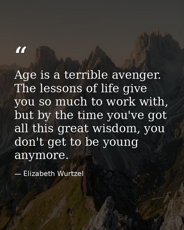 Age is a terrible avenger. The lessons of life give you so much to work with, but by the time you've got all this great  — Elizabeth Wurtzel