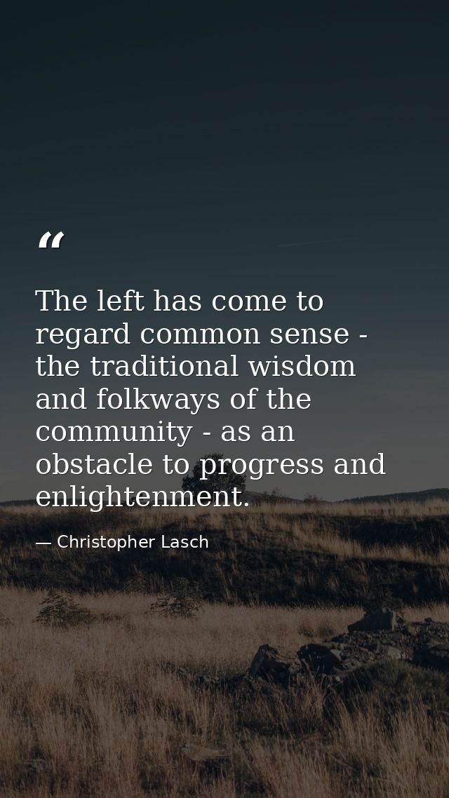 The left has come to regard common sense - the traditional wisdom and folkways of the community - as an obstacle to prog — Christopher Lasch
