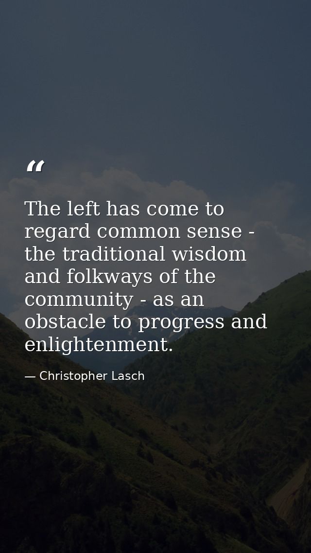 The left has come to regard common sense - the traditional wisdom and folkways of the community - as an obstacle to prog — Christopher Lasch