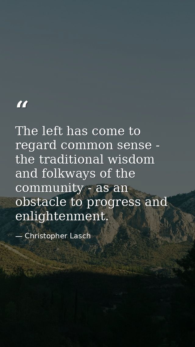 The left has come to regard common sense - the traditional wisdom and folkways of the community - as an obstacle to prog — Christopher Lasch