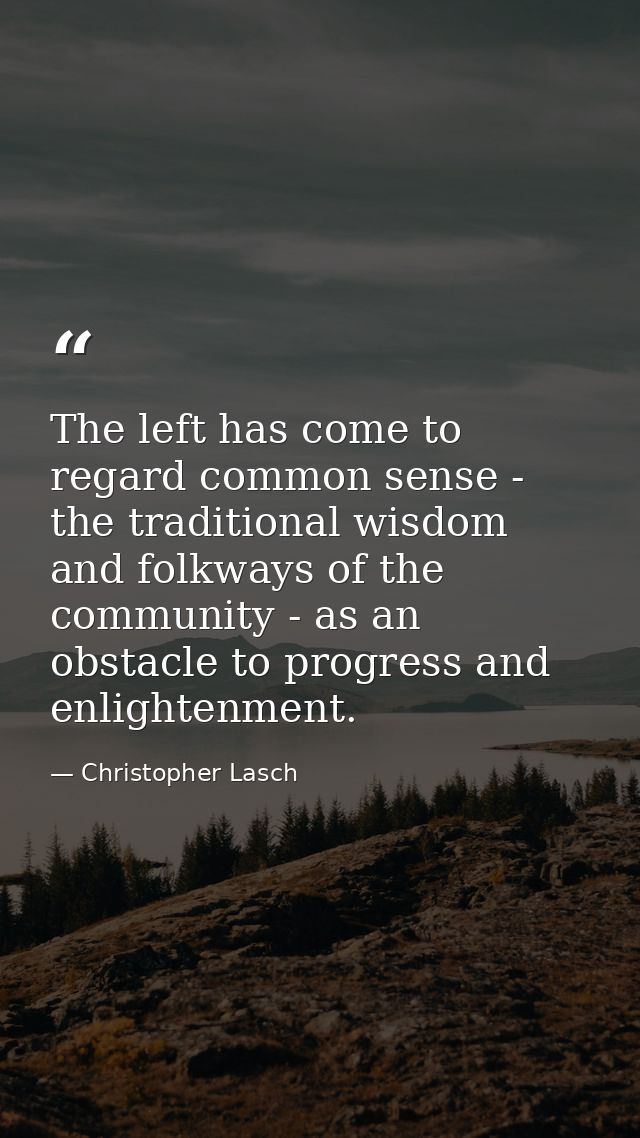 The left has come to regard common sense - the traditional wisdom and folkways of the community - as an obstacle to prog — Christopher Lasch