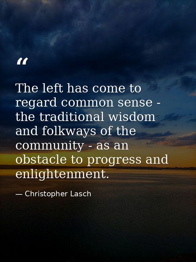 The left has come to regard common sense - the traditional wisdom and folkways of the community - as an obstacle to prog — Christopher Lasch