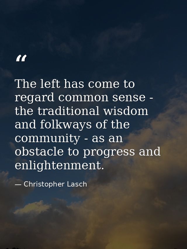 The left has come to regard common sense - the traditional wisdom and folkways of the community - as an obstacle to prog — Christopher Lasch