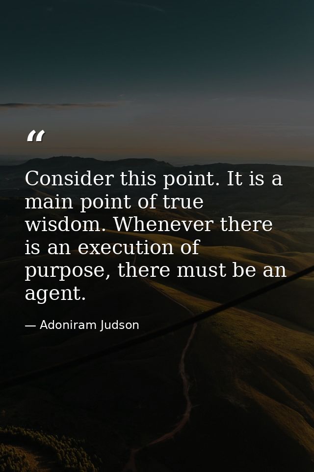 Consider this point. It is a main point of true wisdom. Whenever there is an execution of purpose, there must be an agen — Adoniram Judson