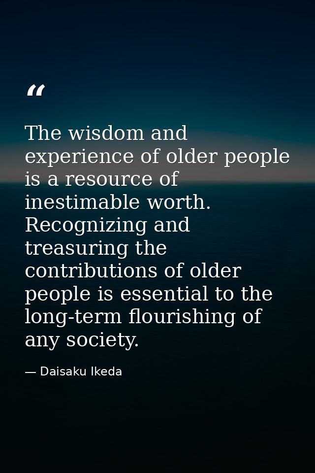 The wisdom and experience of older people is a resource of inestimable worth. Recognizing and treasuring the contributio — Daisaku Ikeda