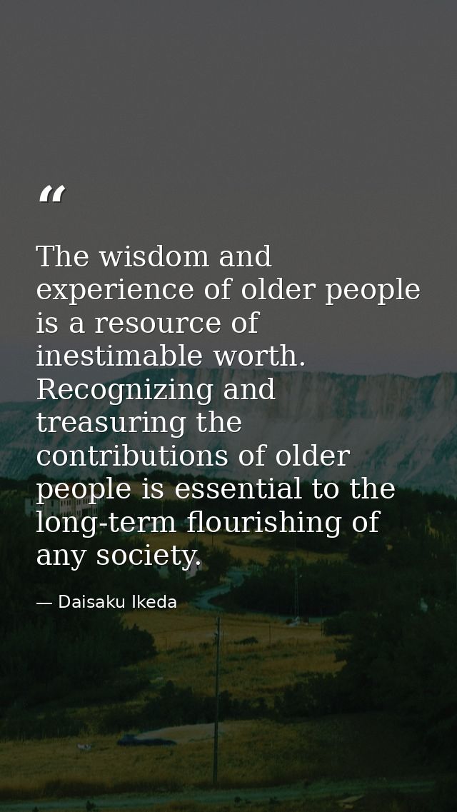 The wisdom and experience of older people is a resource of inestimable worth. Recognizing and treasuring the contributio — Daisaku Ikeda