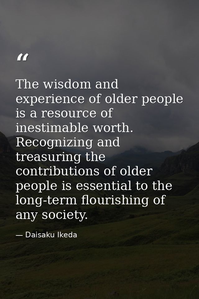 The wisdom and experience of older people is a resource of inestimable worth. Recognizing and treasuring the contributio — Daisaku Ikeda