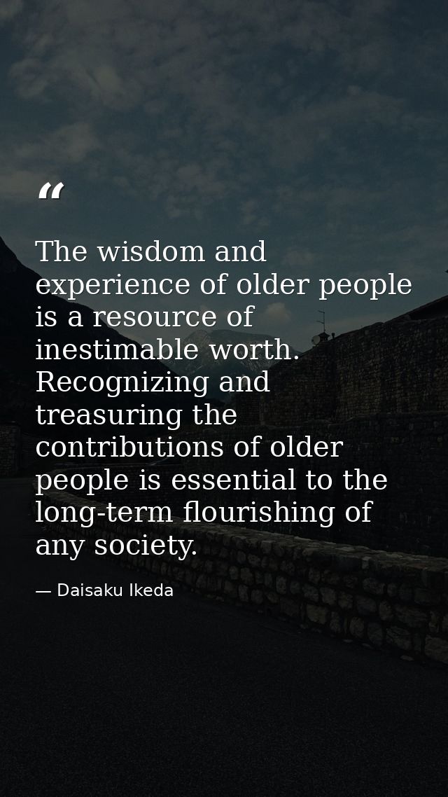 The wisdom and experience of older people is a resource of inestimable worth. Recognizing and treasuring the contributio — Daisaku Ikeda