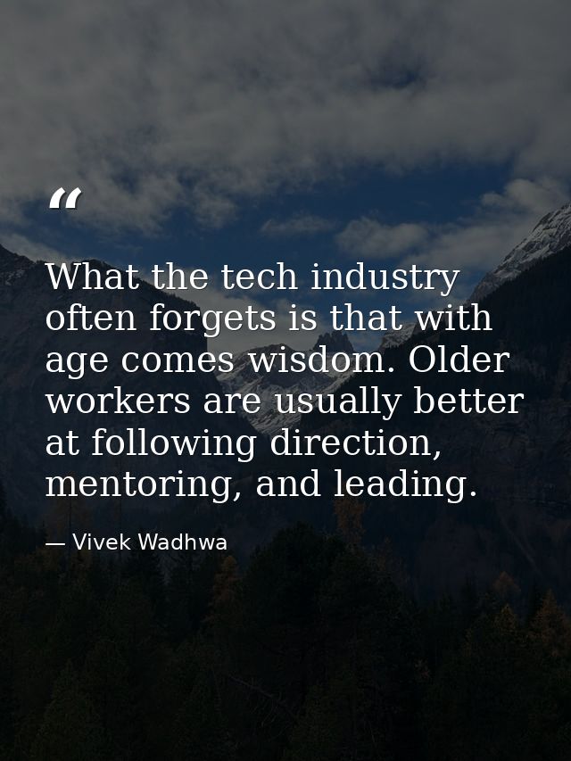 What the tech industry often forgets is that with age comes wisdom. Older workers are usually better at following direct — Vivek Wadhwa