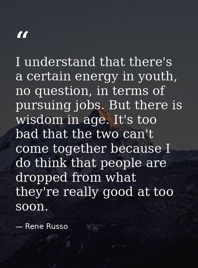 I understand that there's a certain energy in youth, no question, in terms of pursuing jobs. But there is wisdom in age. — Rene Russo