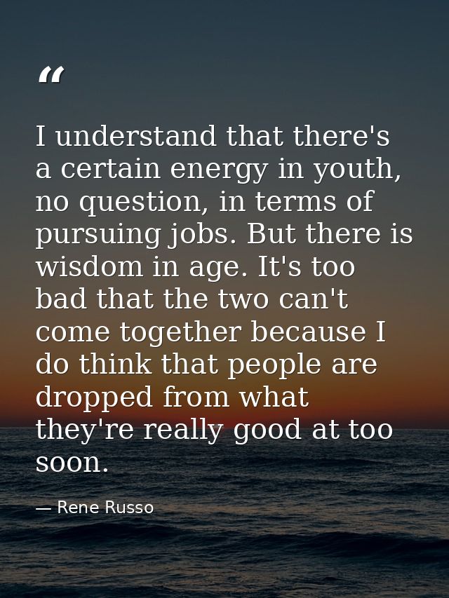 I understand that there's a certain energy in youth, no question, in terms of pursuing jobs. But there is wisdom in age. — Rene Russo