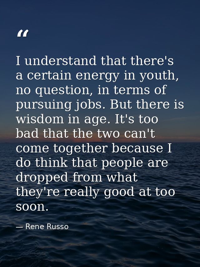 I understand that there's a certain energy in youth, no question, in terms of pursuing jobs. But there is wisdom in age. — Rene Russo