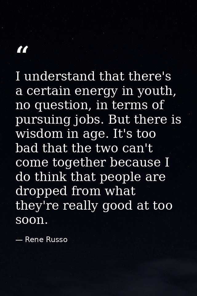 I understand that there's a certain energy in youth, no question, in terms of pursuing jobs. But there is wisdom in age. — Rene Russo