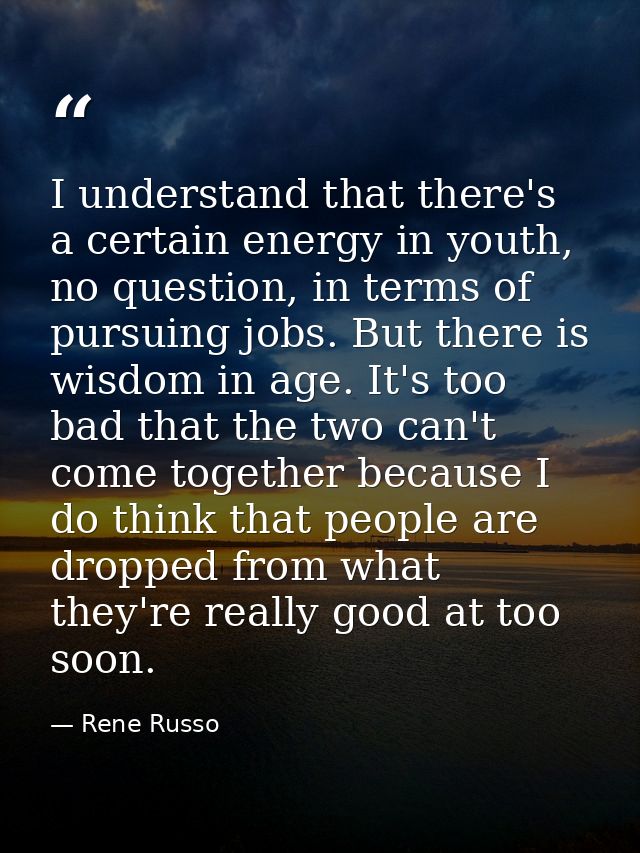 I understand that there's a certain energy in youth, no question, in terms of pursuing jobs. But there is wisdom in age. — Rene Russo