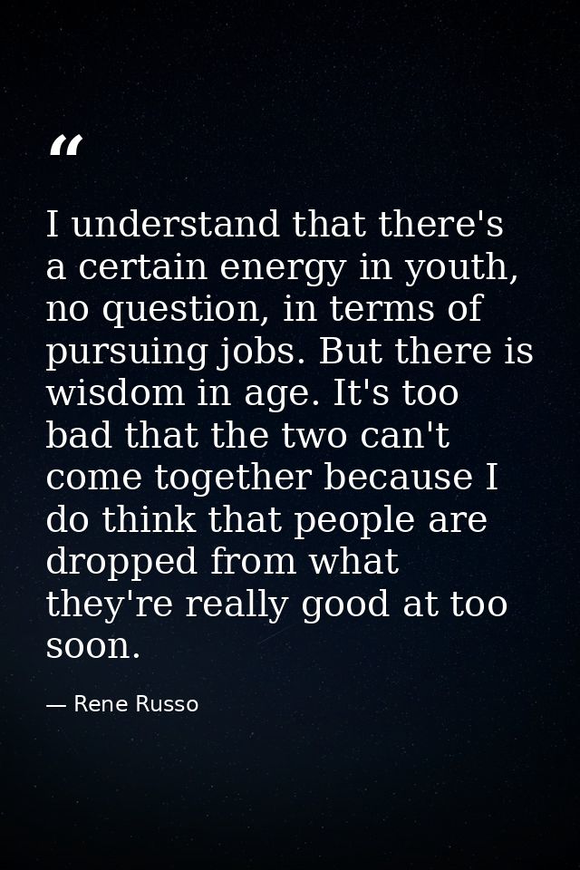 I understand that there's a certain energy in youth, no question, in terms of pursuing jobs. But there is wisdom in age. — Rene Russo