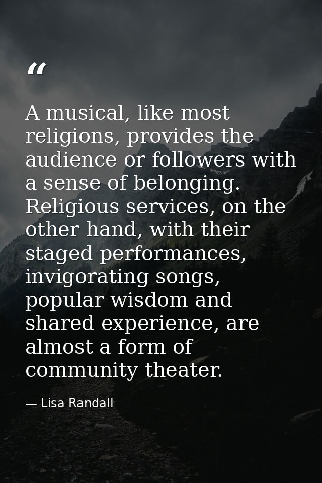 A musical, like most religions, provides the audience or followers with a sense of belonging. Religious services, on the — Lisa Randall