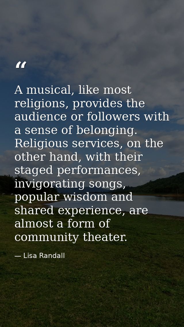 A musical, like most religions, provides the audience or followers with a sense of belonging. Religious services, on the — Lisa Randall
