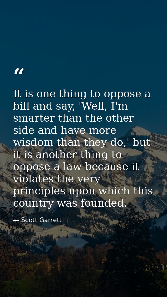 It is one thing to oppose a bill and say, 'Well, I'm smarter than the other side and have more wisdom than they do,' but — Scott Garrett