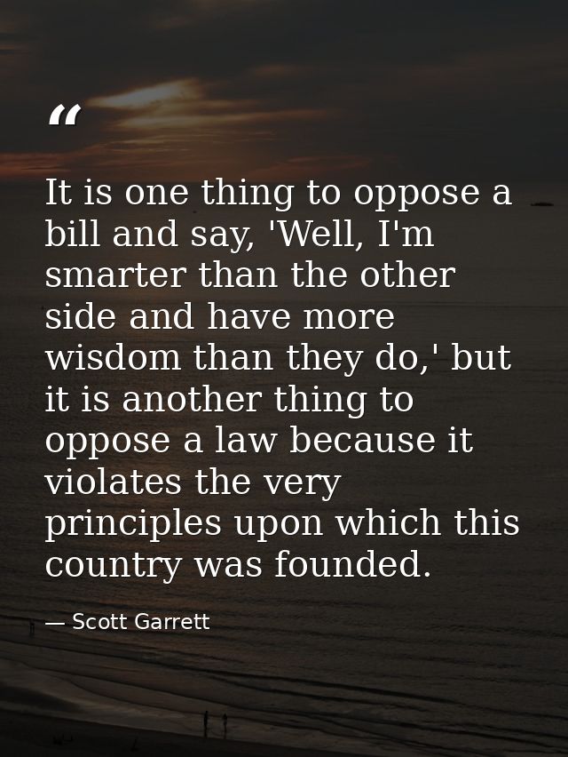 It is one thing to oppose a bill and say, 'Well, I'm smarter than the other side and have more wisdom than they do,' but — Scott Garrett