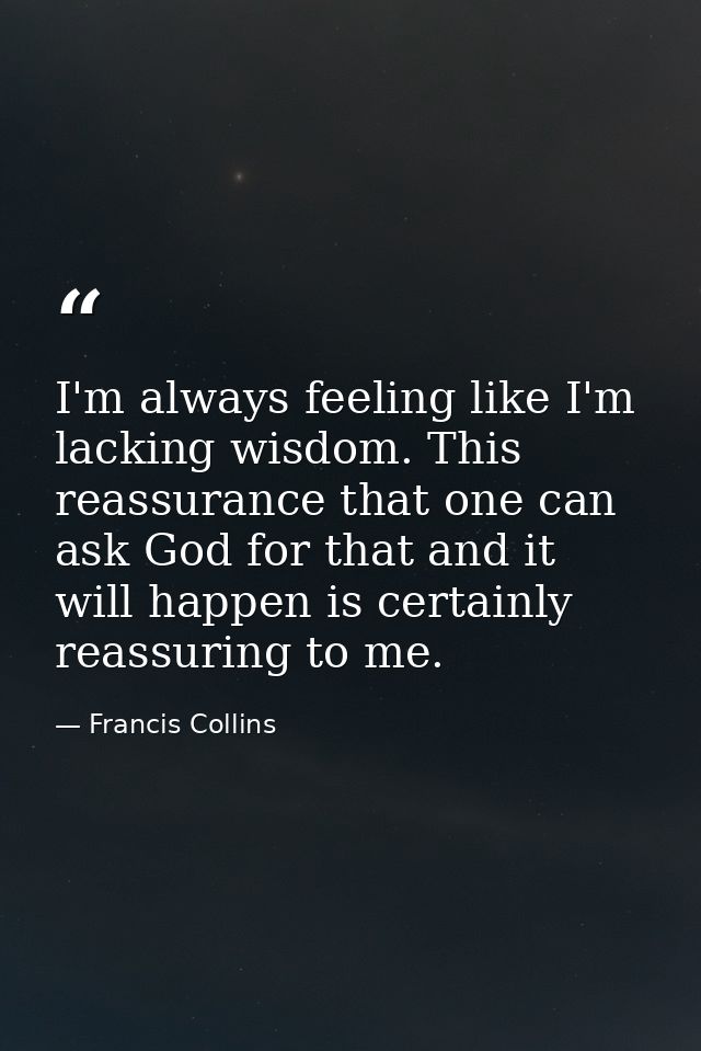 I'm always feeling like I'm lacking wisdom. This reassurance that one can ask God for that and it will happen is certain — Francis Collins