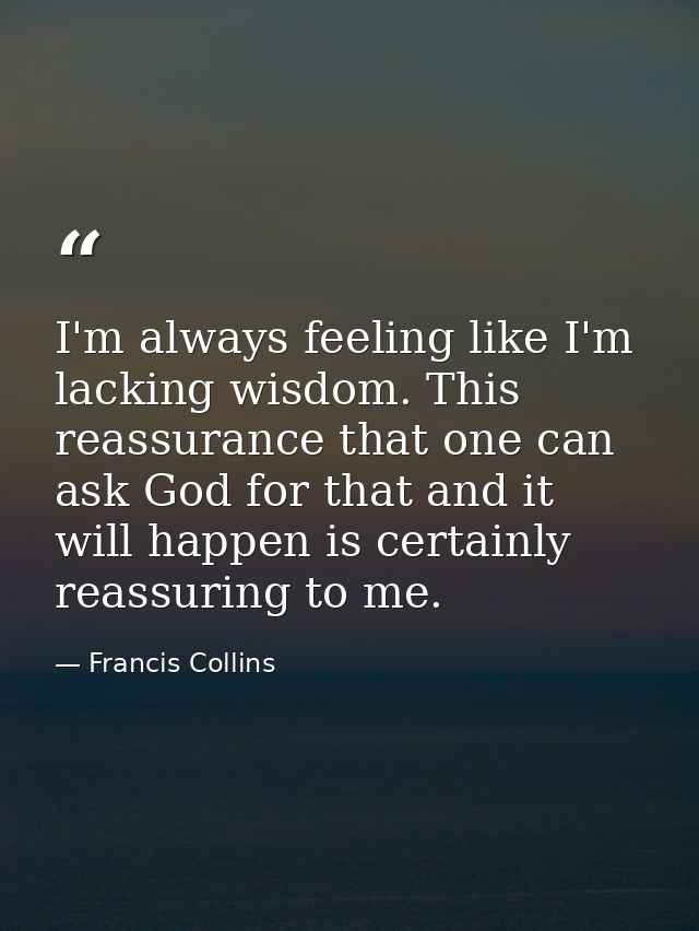 I'm always feeling like I'm lacking wisdom. This reassurance that one can ask God for that and it will happen is certain — Francis Collins