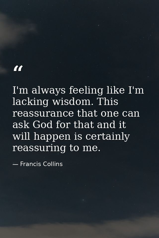 I'm always feeling like I'm lacking wisdom. This reassurance that one can ask God for that and it will happen is certain — Francis Collins