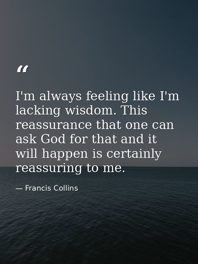 I'm always feeling like I'm lacking wisdom. This reassurance that one can ask God for that and it will happen is certain — Francis Collins