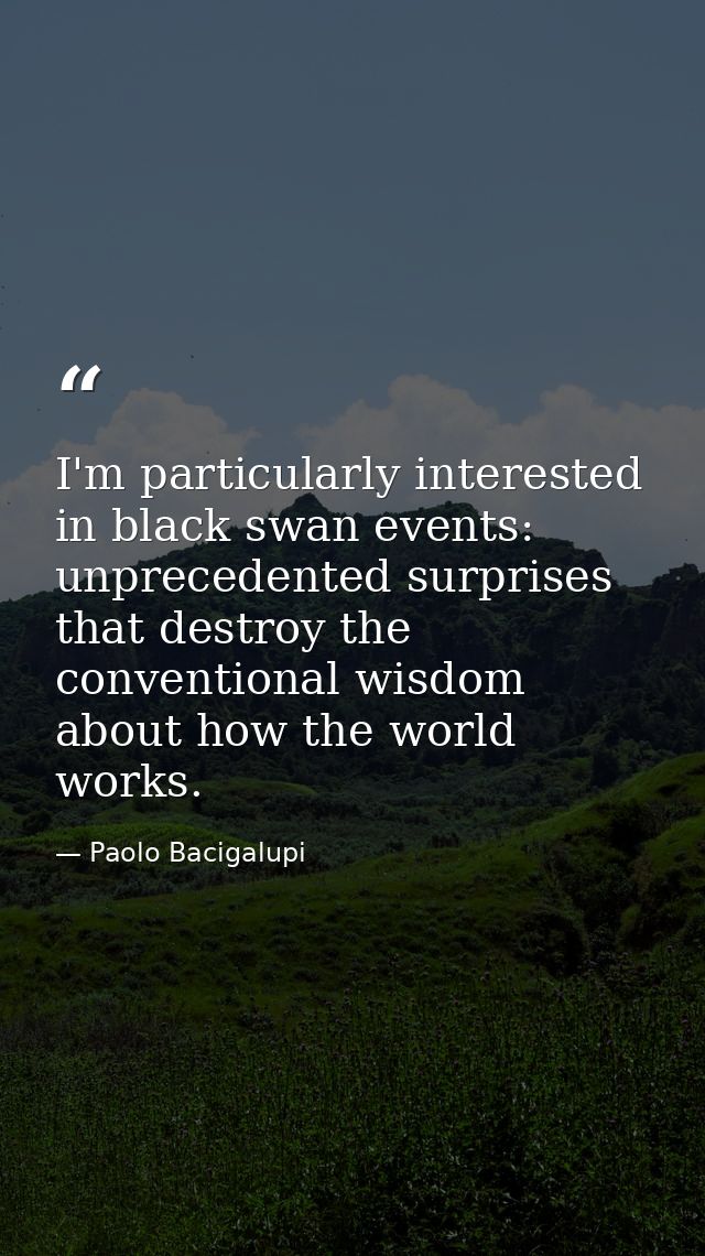 I'm particularly interested in black swan events: unprecedented surprises that destroy the conventional wisdom about how — Paolo Bacigalupi