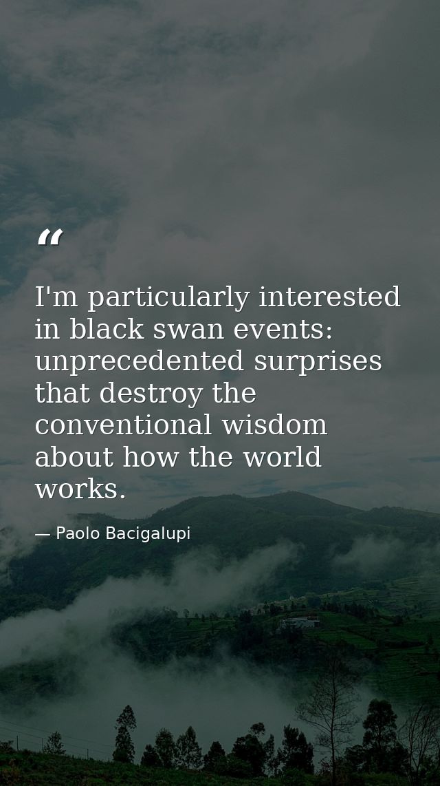 I'm particularly interested in black swan events: unprecedented surprises that destroy the conventional wisdom about how — Paolo Bacigalupi