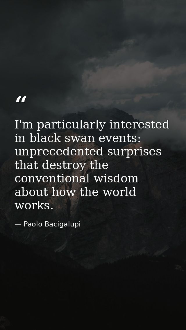 I'm particularly interested in black swan events: unprecedented surprises that destroy the conventional wisdom about how — Paolo Bacigalupi
