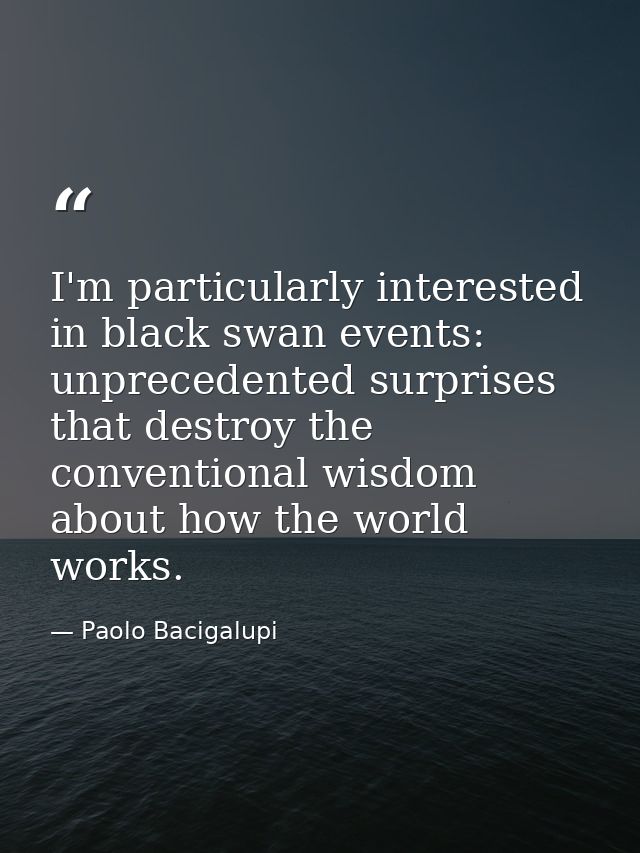 I'm particularly interested in black swan events: unprecedented surprises that destroy the conventional wisdom about how — Paolo Bacigalupi