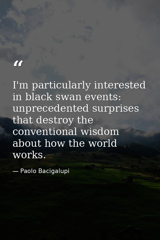 I'm particularly interested in black swan events: unprecedented surprises that destroy the conventional wisdom about how — Paolo Bacigalupi