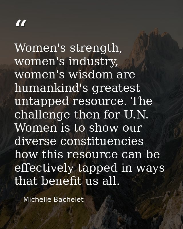 Women's strength, women's industry, women's wisdom are humankind's greatest untapped resource. The challenge then for U. — Michelle Bachelet