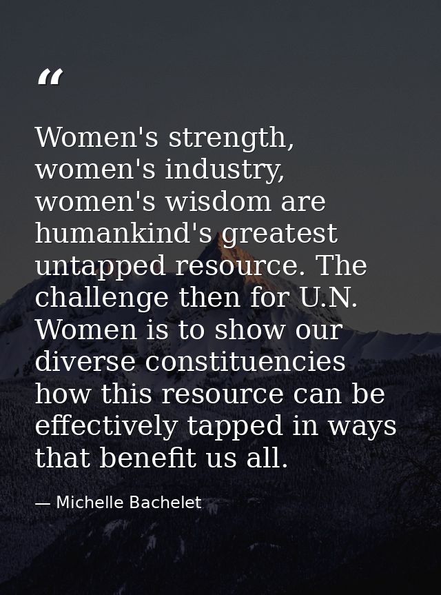 Women's strength, women's industry, women's wisdom are humankind's greatest untapped resource. The challenge then for U. — Michelle Bachelet