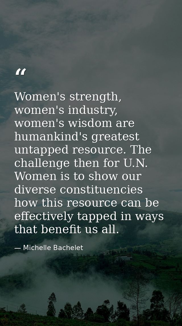 Women's strength, women's industry, women's wisdom are humankind's greatest untapped resource. The challenge then for U. — Michelle Bachelet