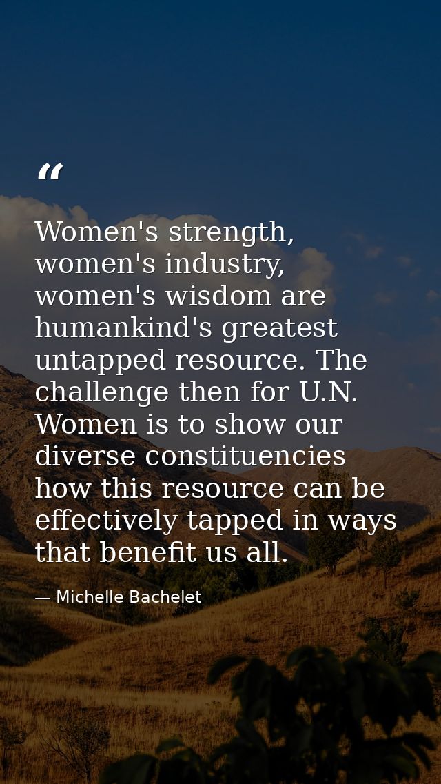 Women's strength, women's industry, women's wisdom are humankind's greatest untapped resource. The challenge then for U. — Michelle Bachelet