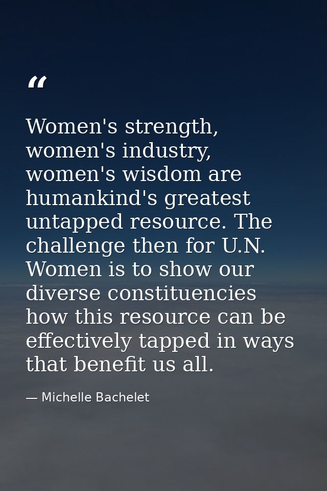 Women's strength, women's industry, women's wisdom are humankind's greatest untapped resource. The challenge then for U. — Michelle Bachelet
