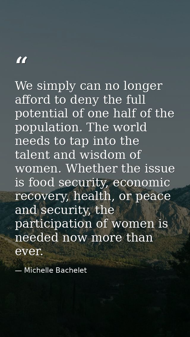 We simply can no longer afford to deny the full potential of one half of the population. The world needs to tap into the — Michelle Bachelet