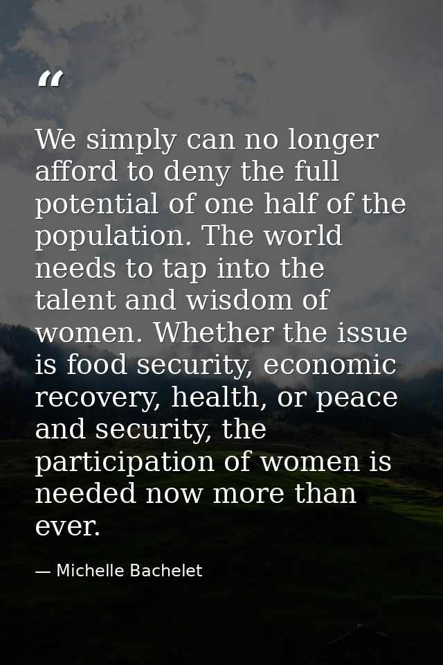 We simply can no longer afford to deny the full potential of one half of the population. The world needs to tap into the — Michelle Bachelet