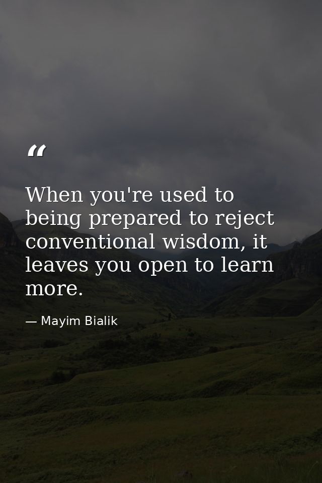 When you're used to being prepared to reject conventional wisdom, it leaves you open to learn more. — Mayim Bialik
